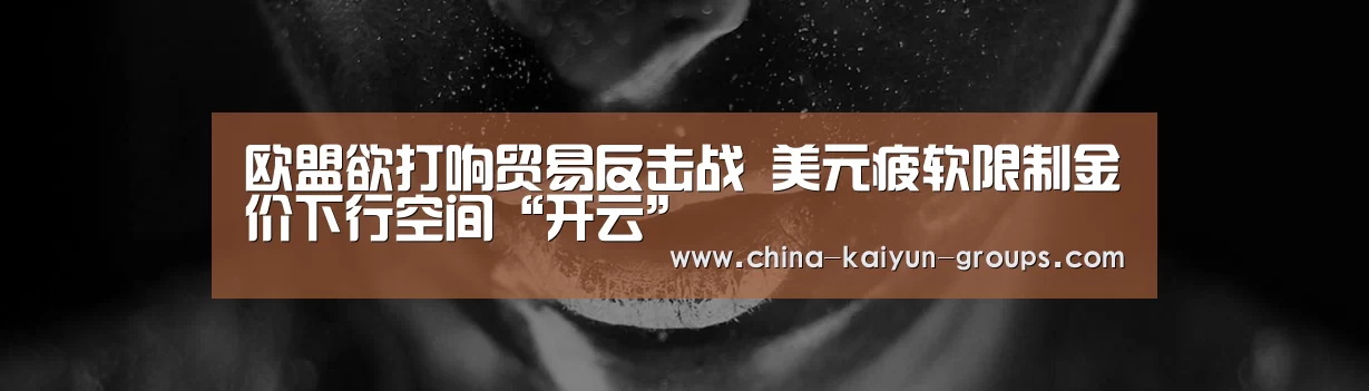 欧盟欲打响贸易反击战 美元疲软限制金价下行空间“开云”(图1)