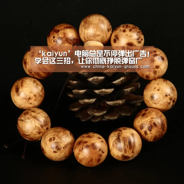 ‘kaiyun’电脑总是不停弹出广告!学会这三招,让你彻底挣脱弹窗广告厄运(图1) ‘kaiyun’电脑总是不停弹出广告!学会这三招,让你彻底挣脱弹窗广告厄运(图1)