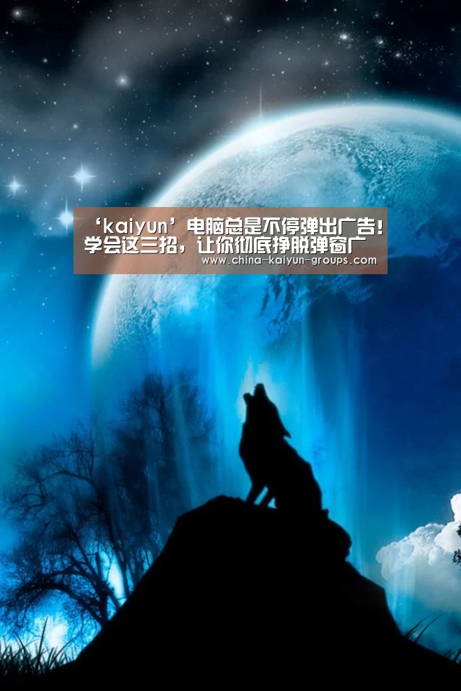 ‘kaiyun’电脑总是不停弹出广告!学会这三招,让你彻底挣脱弹窗广告厄运(图2) 开云
